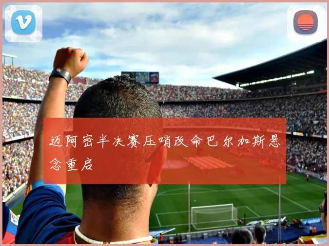 迈阿密半决赛压哨改命巴尔加斯悬念重启
