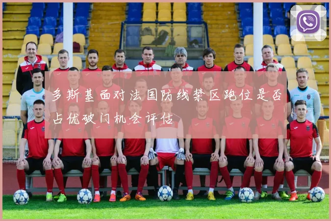 多斯基面对法国防线禁区跑位是否占优破门机会评估