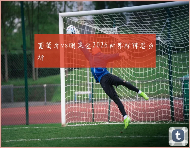 葡萄牙vs刚果金2026世界杯阵容分析