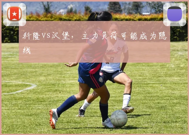 科隆vs汉堡，主力负荷可能成为隐线