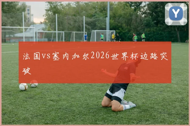 法国vs塞内加尔2026世界杯边路突破