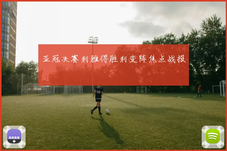 亚冠决赛利雅得胜利变阵焦点战报