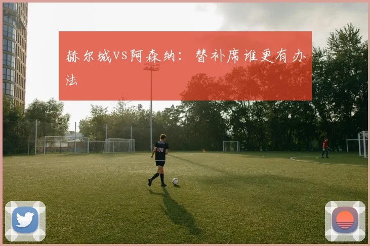 赫尔城vs阿森纳：替补席谁更有办法