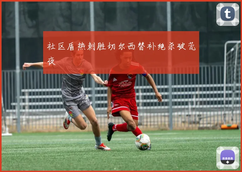社区盾热刺胜切尔西替补绝杀破荒夜