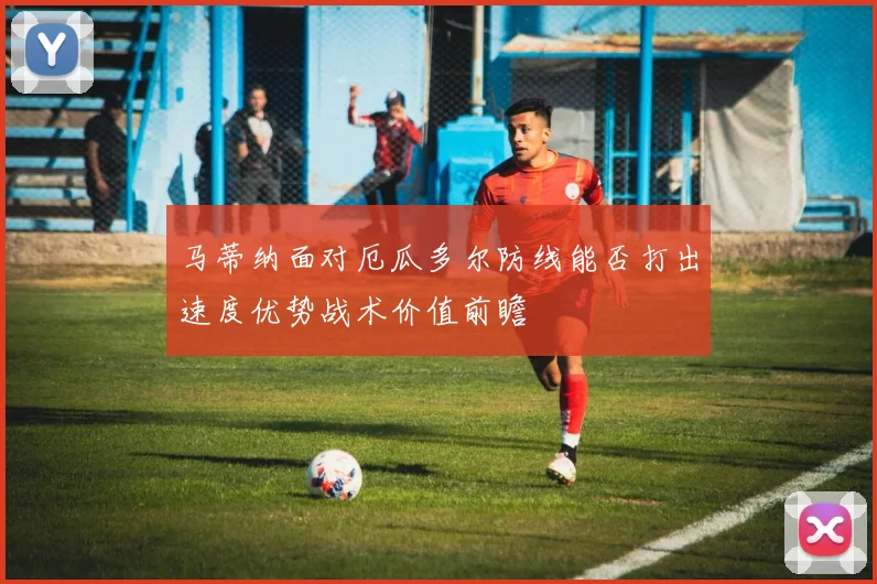 马蒂纳面对厄瓜多尔防线能否打出速度优势战术价值前瞻