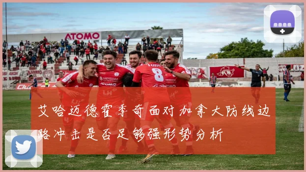 艾哈迈德霍季奇面对加拿大防线边路冲击是否足够强形势分析