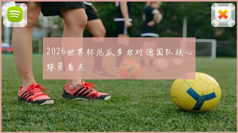 2026世界杯厄瓜多尔对德国队核心球员看点