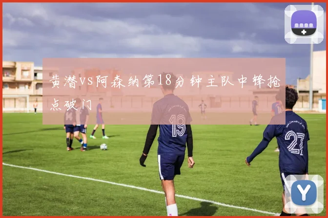 黄潜vs阿森纳第18分钟主队中锋抢点破门