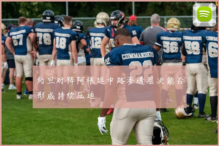 约旦对阵阿根廷中路渗透层次能否形成持续压迫
