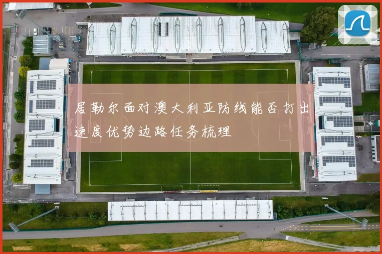 居勒尔面对澳大利亚防线能否打出速度优势边路任务梳理
