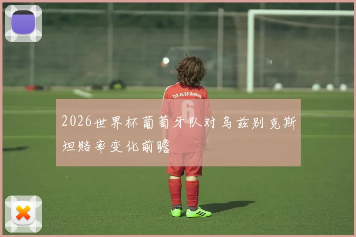 2026世界杯葡萄牙队对乌兹别克斯坦赔率变化前瞻