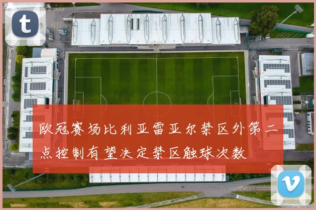 欧冠赛场比利亚雷亚尔禁区外第二点控制有望决定禁区触球次数
