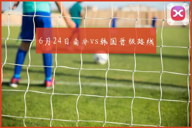 6月24日南非vs韩国晋级路线