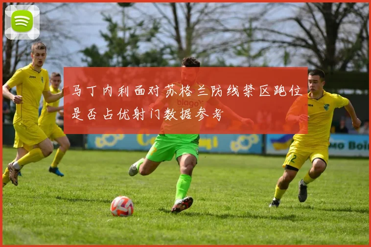 马丁内利面对苏格兰防线禁区跑位是否占优射门数据参考