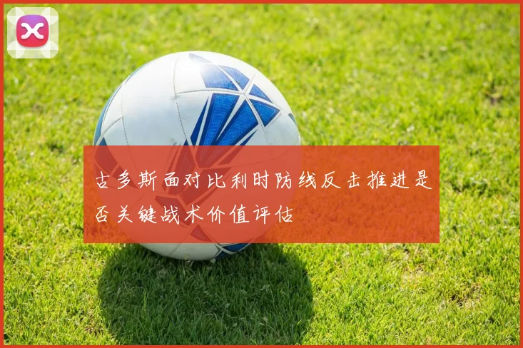古多斯面对比利时防线反击推进是否关键战术价值评估